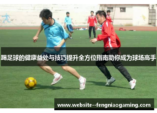 踢足球的健康益处与技巧提升全方位指南助你成为球场高手