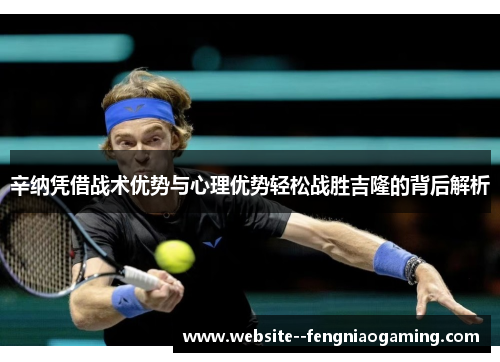 辛纳凭借战术优势与心理优势轻松战胜吉隆的背后解析