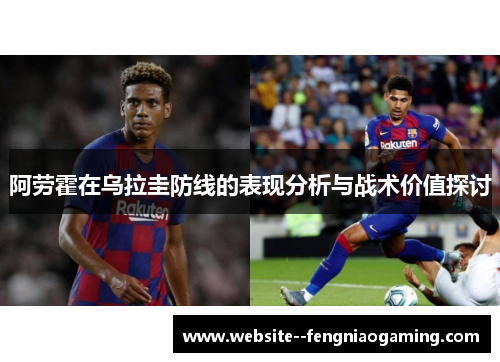 阿劳霍在乌拉圭防线的表现分析与战术价值探讨