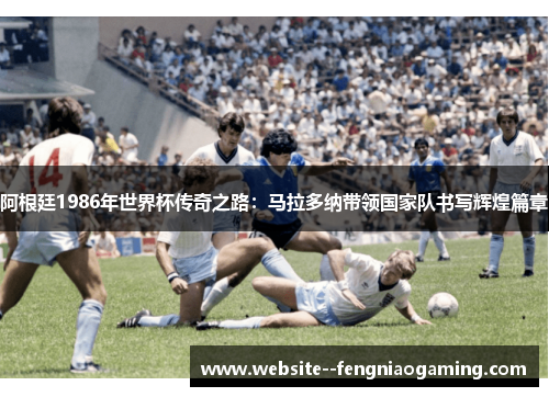 阿根廷1986年世界杯传奇之路：马拉多纳带领国家队书写辉煌篇章