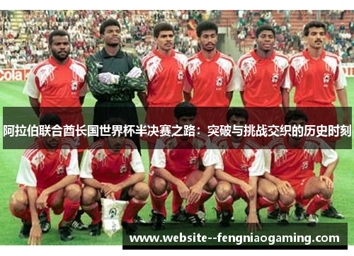 阿拉伯联合酋长国世界杯半决赛之路：突破与挑战交织的历史时刻