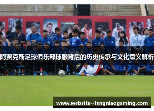 阿贾克斯足球俱乐部球服背后的历史传承与文化意义解析