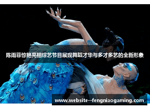 陈雨菲惊艳亮相综艺节目展现舞蹈才华与多才多艺的全新形象