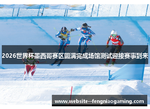 2026世界杯墨西哥赛区圆满完成场馆测试迎接赛事到来