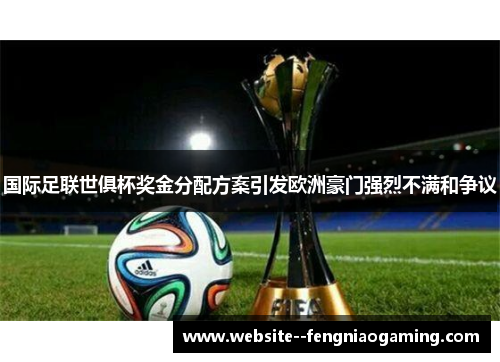 国际足联世俱杯奖金分配方案引发欧洲豪门强烈不满和争议