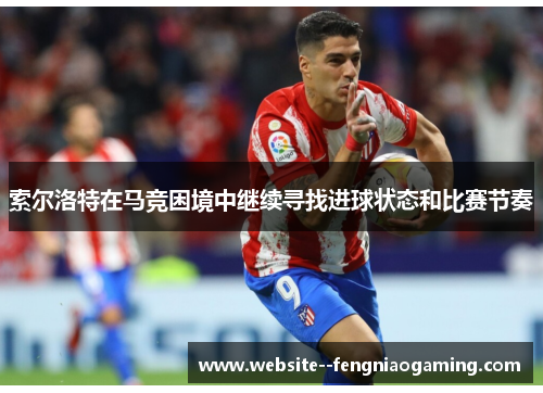 索尔洛特在马竞困境中继续寻找进球状态和比赛节奏 索尔洛特在马竞困境中继续寻找进球状态和比赛节奏