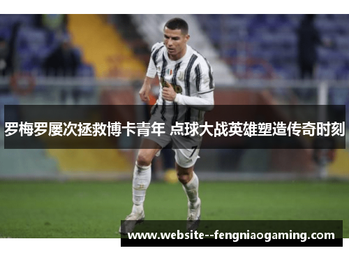 罗梅罗屡次拯救博卡青年 点球大战英雄塑造传奇时刻 罗梅罗屡次拯救博卡青年 点球大战英雄塑造传奇时刻