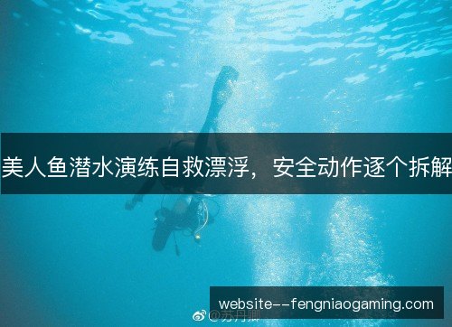 美人鱼潜水演练自救漂浮，安全动作逐个拆解