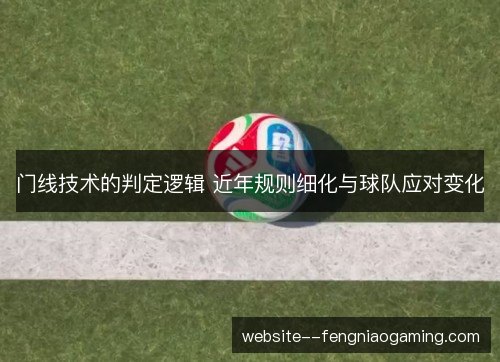 门线技术的判定逻辑 近年规则细化与球队应对变化